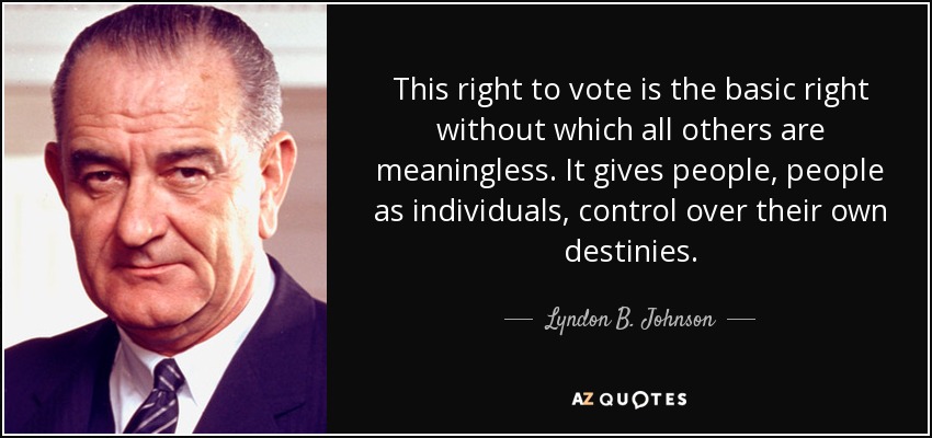 This right to vote is the basic right without which all others are meaningless. It gives people, people as individuals, control over their own destinies. - Lyndon B. Johnson