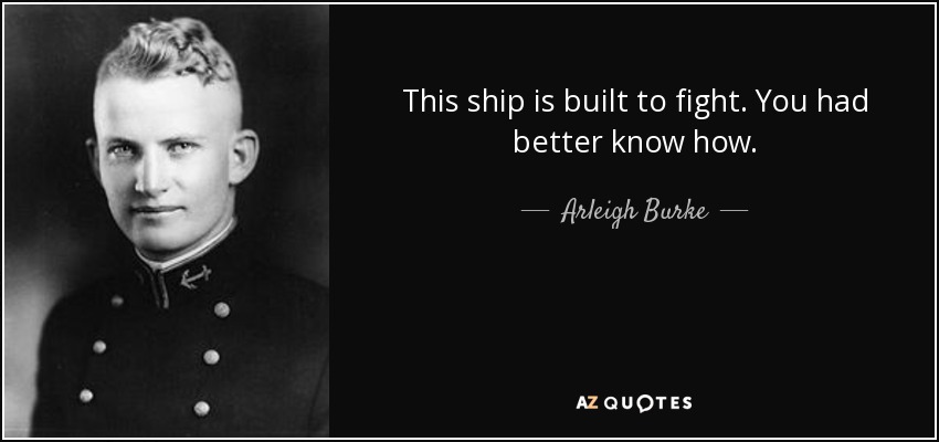 This ship is built to fight. You had better know how. - Arleigh Burke