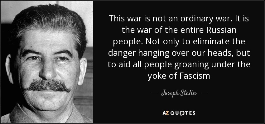 Esta guerra no es una guerra ordinaria. Es la guerra de todo el pueblo ruso. No sólo para eliminar el peligro que pende sobre nuestras cabezas, sino para ayudar a todos los pueblos que gimen bajo el yugo del fascismo - Joseph Stalin