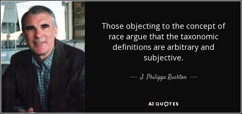 Those objecting to the concept of race argue that the taxonomic definitions are arbitrary and subjective. - J. Philippe Rushton