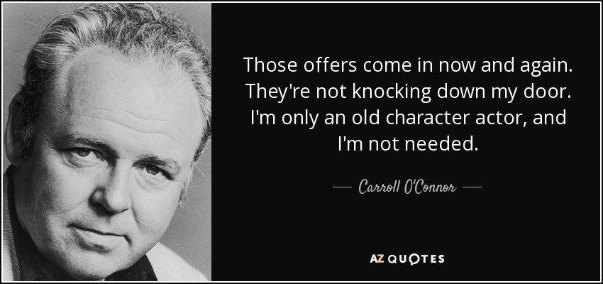 Those offers come in now and again. They're not knocking down my door. I'm only an old character actor, and I'm not needed. - Carroll O'Connor