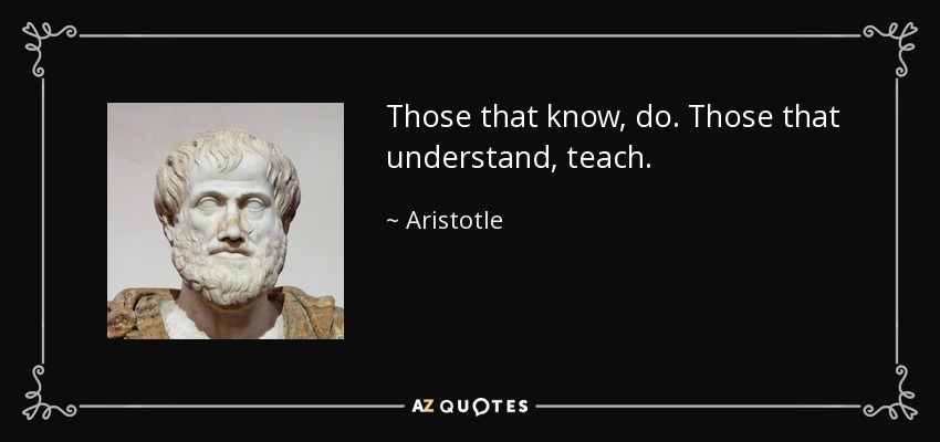 Los que saben, hacen. Los que entienden, enseñan. - Aristotle