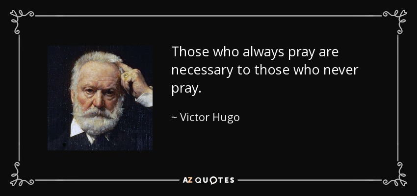 Those who always pray are necessary to those who never pray. - Victor Hugo