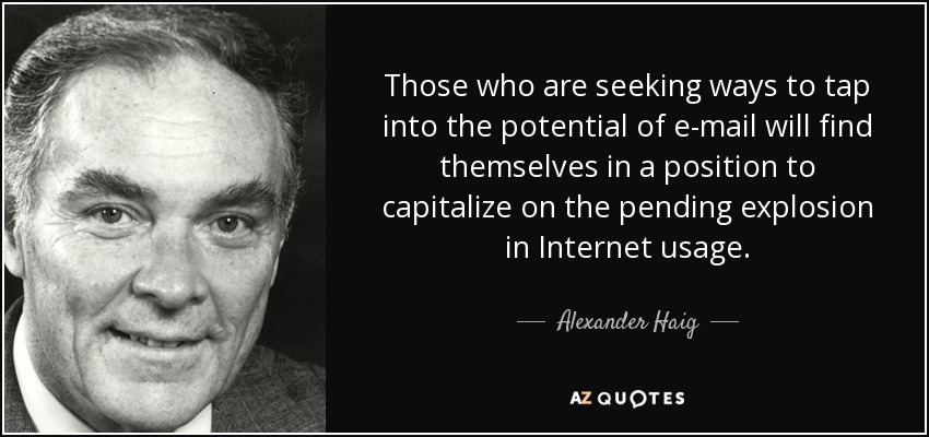 Those who are seeking ways to tap into the potential of e-mail will find themselves in a position to capitalize on the pending explosion in Internet usage. - Alexander Haig