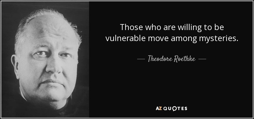 Those who are willing to be vulnerable move among mysteries. - Theodore Roethke