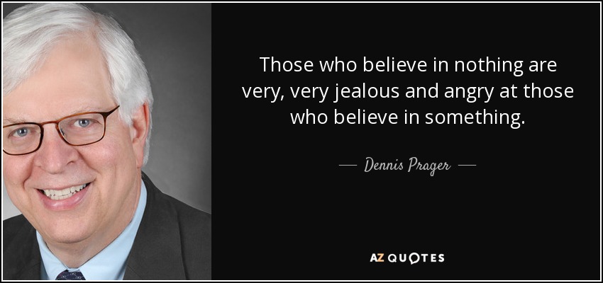 Those who believe in nothing are very, very jealous and angry at those who believe in something. - Dennis Prager