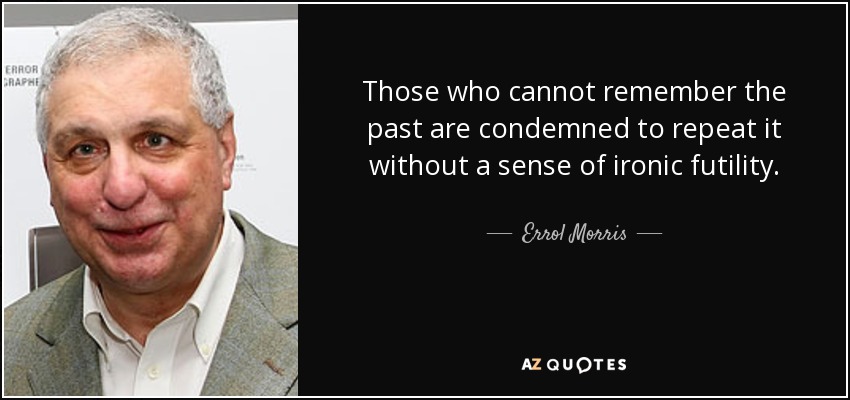 Those who cannot remember the past are condemned to repeat it without a sense of ironic futility. - Errol Morris