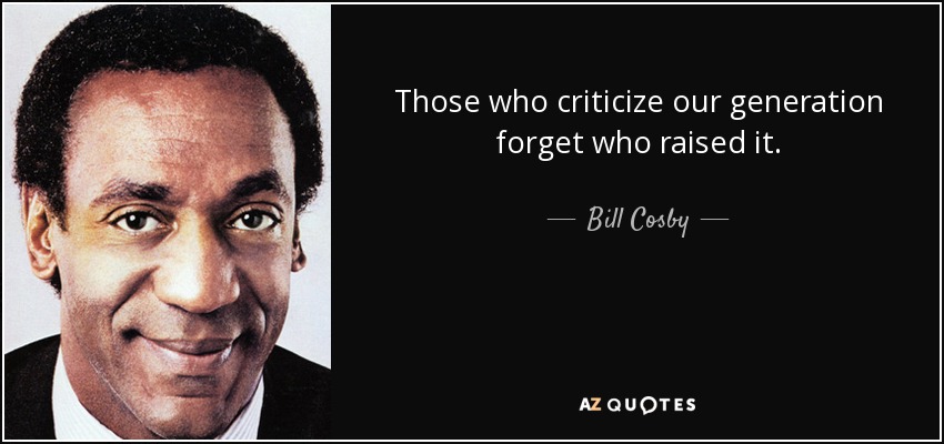 Those who criticize our generation forget who raised it. - Bill Cosby