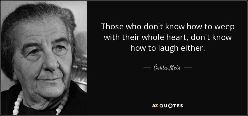 Those who don't know how to weep with their whole heart, don't know how to laugh either. - Golda Meir