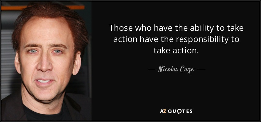 Those who have the ability to take action have the responsibility to take action. - Nicolas Cage