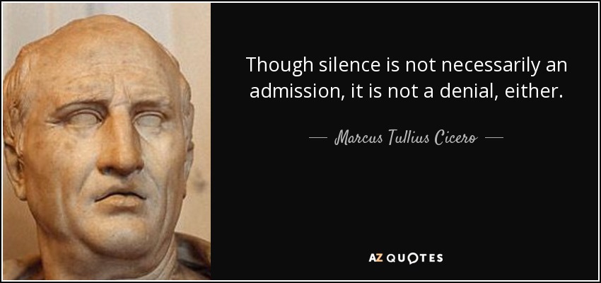 Though silence is not necessarily an admission, it is not a denial, either. - Marcus Tullius Cicero