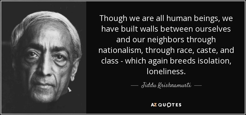 Though we are all human beings, we have built walls between ourselves and our neighbors through nationalism, through race, caste, and class - which again breeds isolation, loneliness. - Jiddu Krishnamurti
