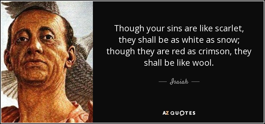 Though your sins are like scarlet, they shall be as white as snow; though they are red as crimson, they shall be like wool. - Isaiah