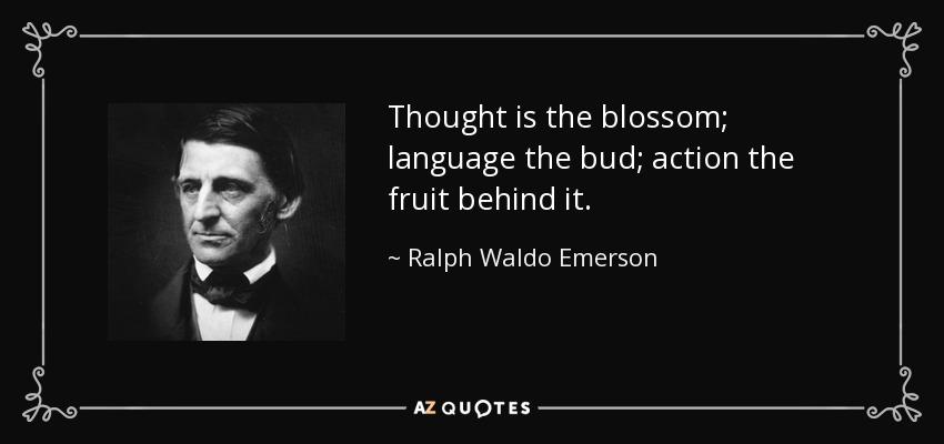 Thought is the blossom; language the bud; action the fruit behind it. - Ralph Waldo Emerson