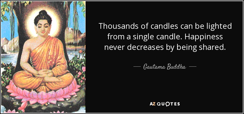 Thousands of candles can be lighted from a single candle. Happiness never decreases by being shared. - Gautama Buddha