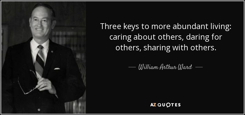 Three keys to more abundant living: caring about others, daring for others, sharing with others. - William Arthur Ward