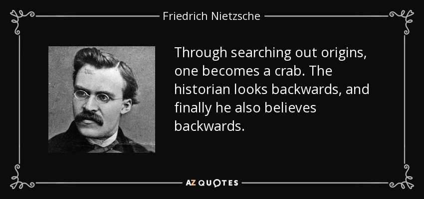 Through searching out origins, one becomes a crab. The historian looks backwards, and finally he also believes backwards. - Friedrich Nietzsche