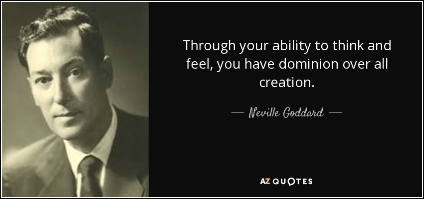 Through your ability to think and feel, you have dominion over all creation. - Neville Goddard