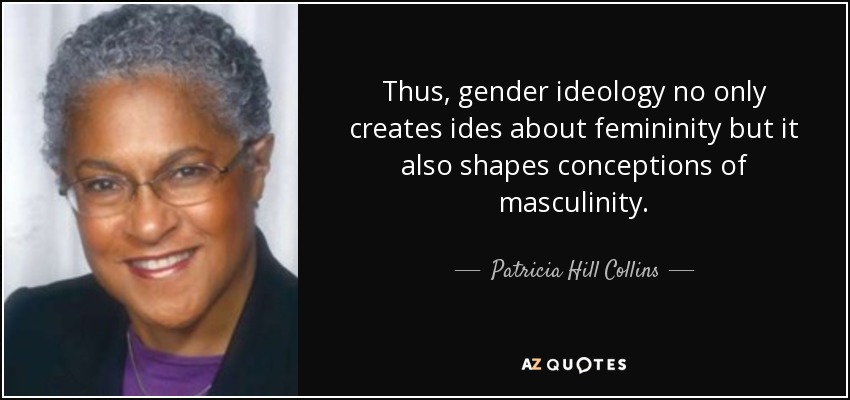 Thus, gender ideology no only creates ides about femininity but it also shapes conceptions of masculinity. - Patricia Hill Collins