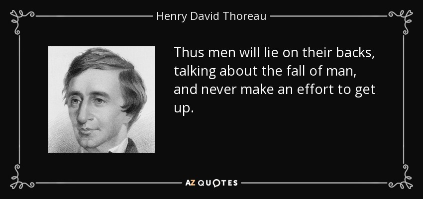 Thus men will lie on their backs, talking about the fall of man, and never make an effort to get up. - Henry David Thoreau