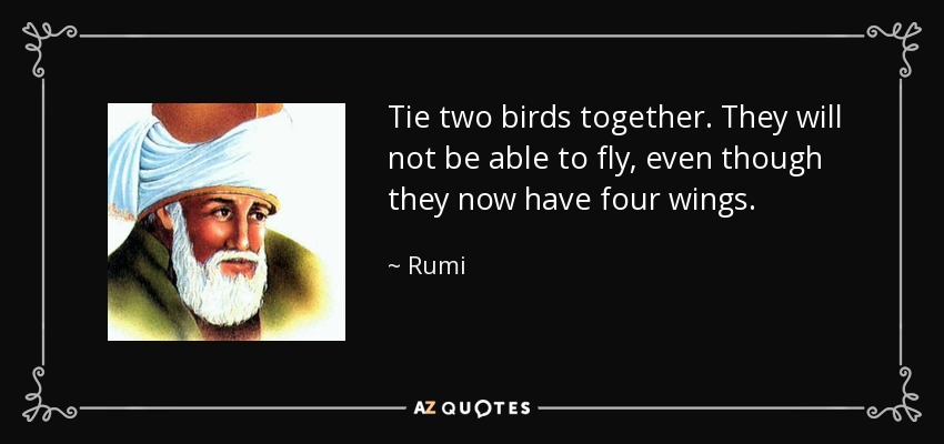 Tie two birds together. They will not be able to fly, even though they now have four wings. - Rumi