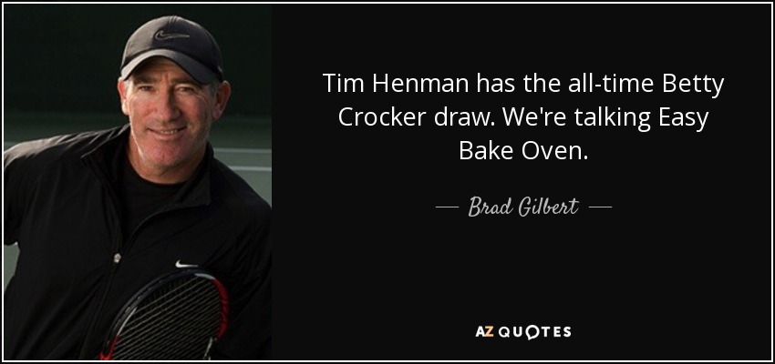 Tim Henman has the all-time Betty Crocker draw. We're talking Easy Bake Oven. - Brad Gilbert