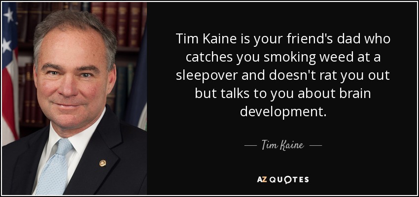 Tim Kaine is your friend's dad who catches you smoking weed at a sleepover and doesn't rat you out but talks to you about brain development. - Tim Kaine