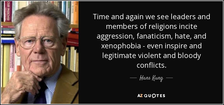 Una y otra vez vemos a líderes y miembros de las religiones incitar a la agresión, el fanatismo, el odio y la xenofobia - incluso inspirar y legitimar conflictos violentos y sangrientos. - Hans Kung