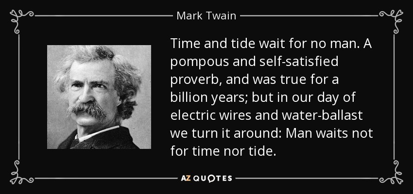 Time and tide wait for no man. A pompous and self-satisfied proverb, and was true for a billion years; but in our day of electric wires and water-ballast we turn it around: Man waits not for time nor tide. - Mark Twain
