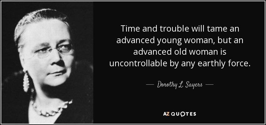Time and trouble will tame an advanced young woman, but an advanced old woman is uncontrollable by any earthly force. - Dorothy L. Sayers