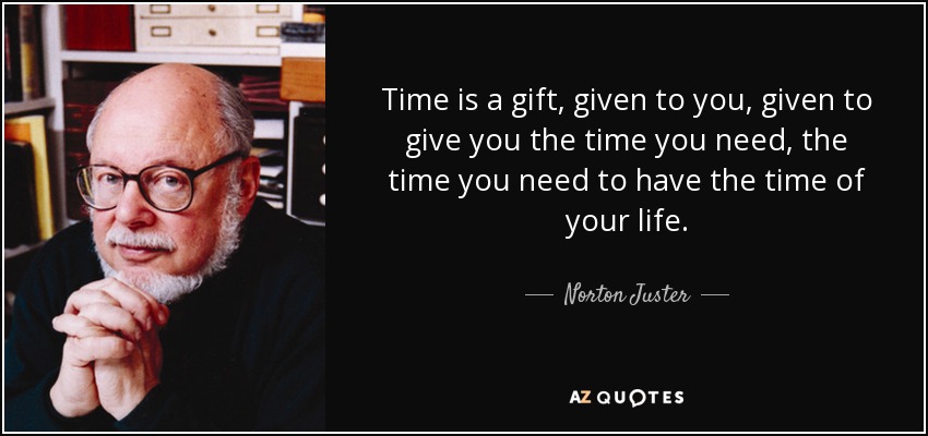 Time is a gift, given to you, given to give you the time you need, the time you need to have the time of your life. - Norton Juster