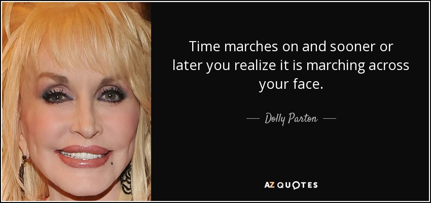 Time marches on and sooner or later you realize it is marching across your face. - Dolly Parton