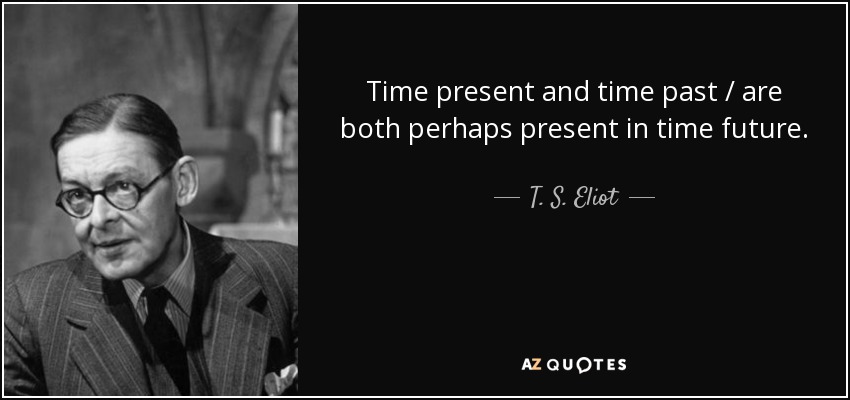 Time present and time past / are both perhaps present in time future. - T. S. Eliot