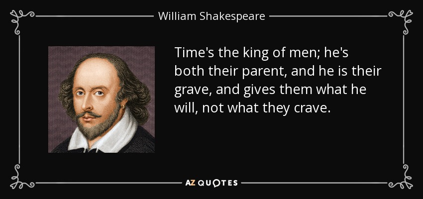 Time's the king of men; he's both their parent, and he is their grave, and gives them what he will, not what they crave. - William Shakespeare
