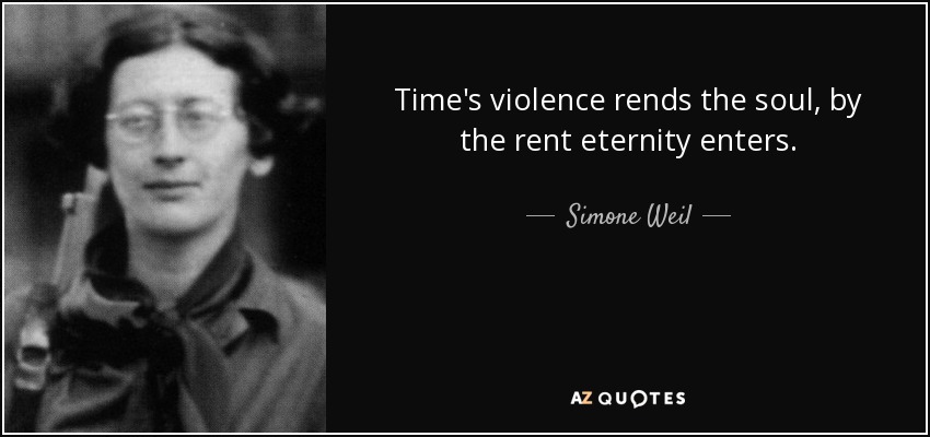 Time's violence rends the soul, by the rent eternity enters. - Simone Weil
