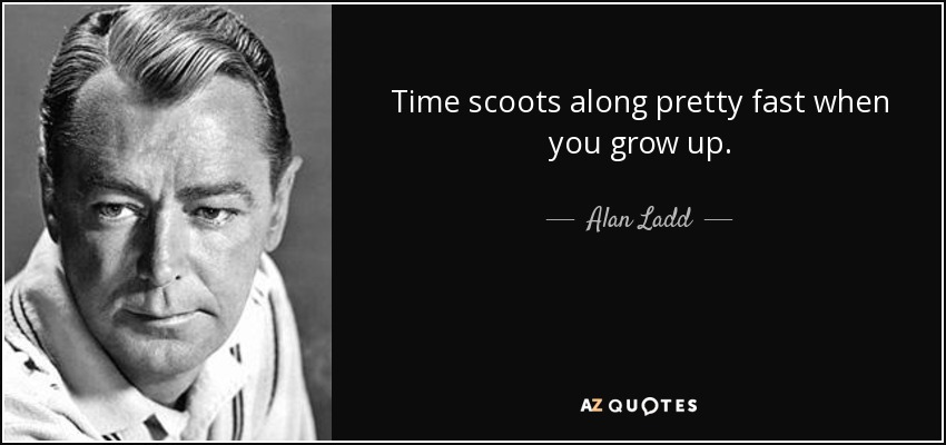 Time scoots along pretty fast when you grow up. - Alan Ladd