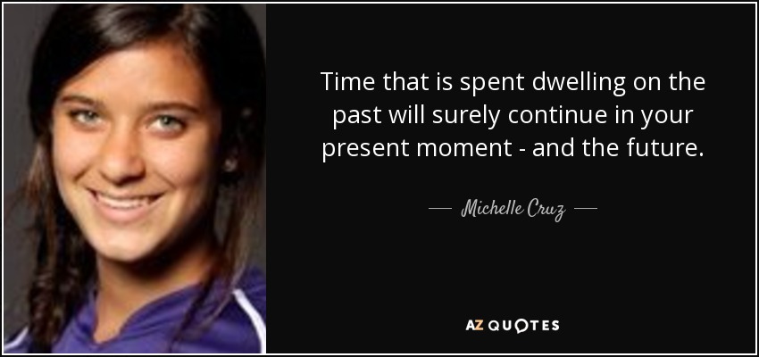 Time that is spent dwelling on the past will surely continue in your present moment - and the future. - Michelle Cruz