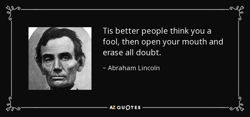 Tis better people think you a fool, then open your mouth and erase all doubt. - Abraham Lincoln