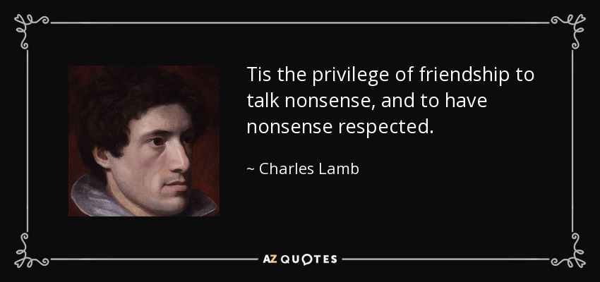 Tis the privilege of friendship to talk nonsense, and to have nonsense respected. - Charles Lamb