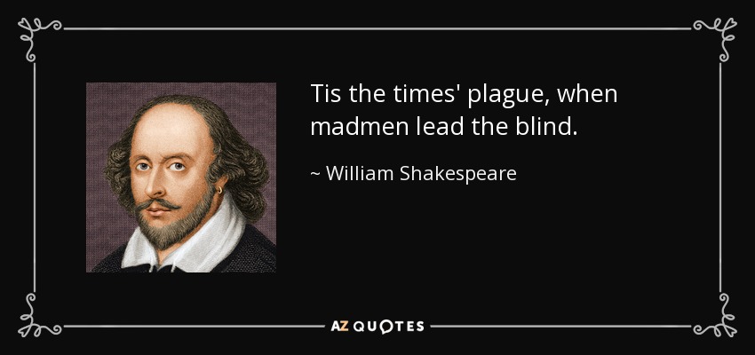 Tis the times' plague, when madmen lead the blind. - William Shakespeare