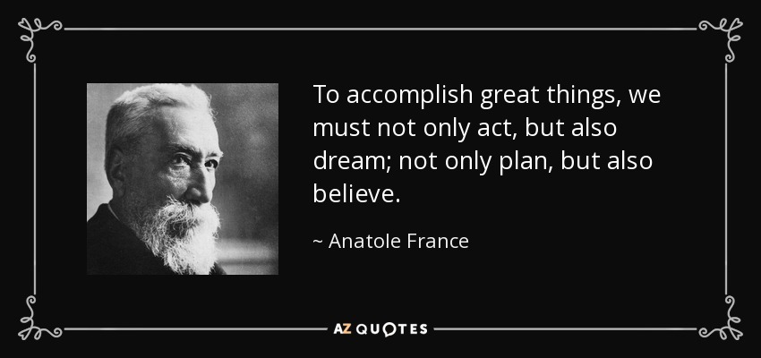 Para lograr grandes cosas, no sólo debemos actuar, sino también soñar; no sólo planificar, sino también creer. - Anatole France