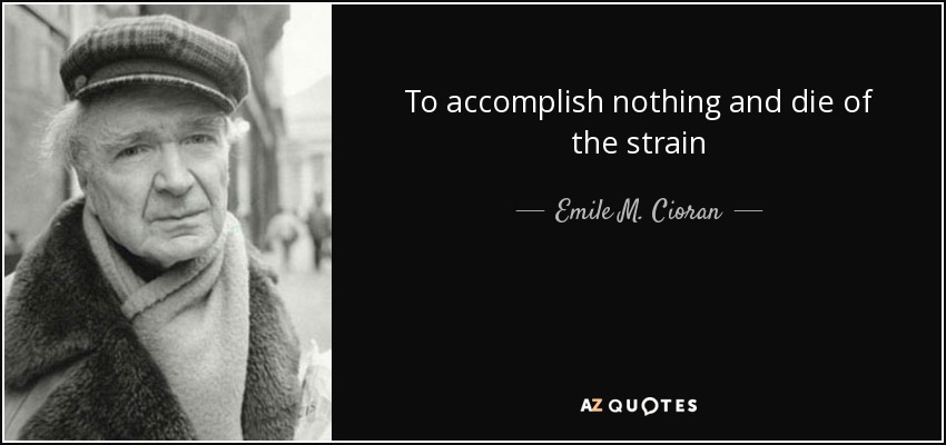 To accomplish nothing and die of the strain - Emile M. Cioran