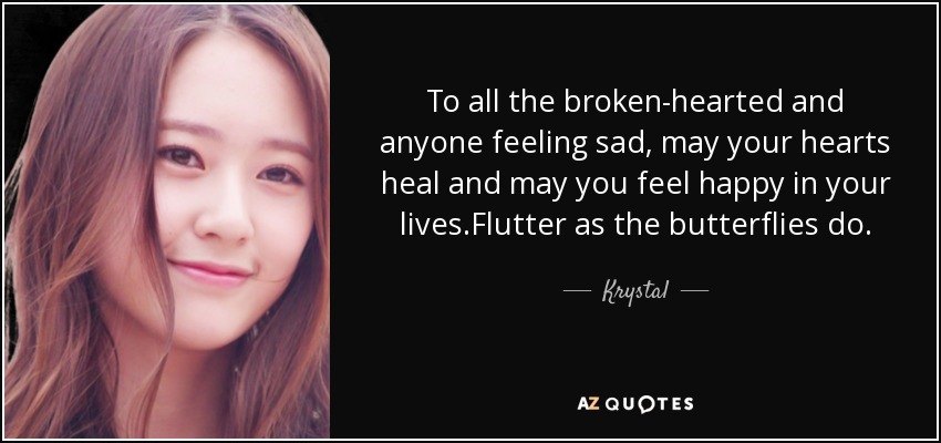 To all the broken-hearted and anyone feeling sad, may your hearts heal and may you feel happy in your lives.Flutter as the butterflies do. - Krystal