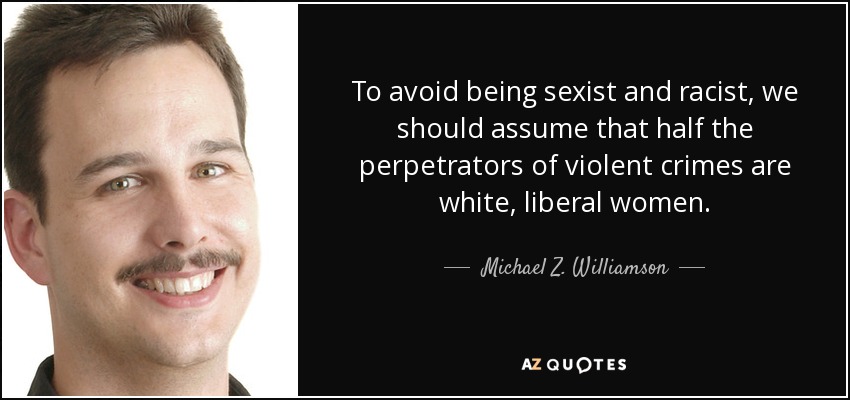 To avoid being sexist and racist, we should assume that half the perpetrators of violent crimes are white, liberal women. - Michael Z. Williamson