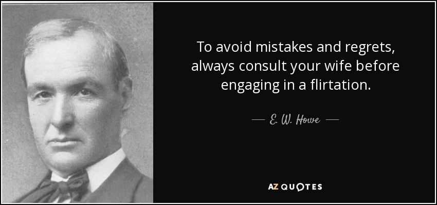 To avoid mistakes and regrets, always consult your wife before engaging in a flirtation. - E. W. Howe