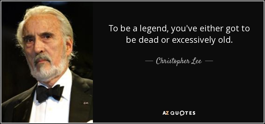 To be a legend, you've either got to be dead or excessively old. - Christopher Lee