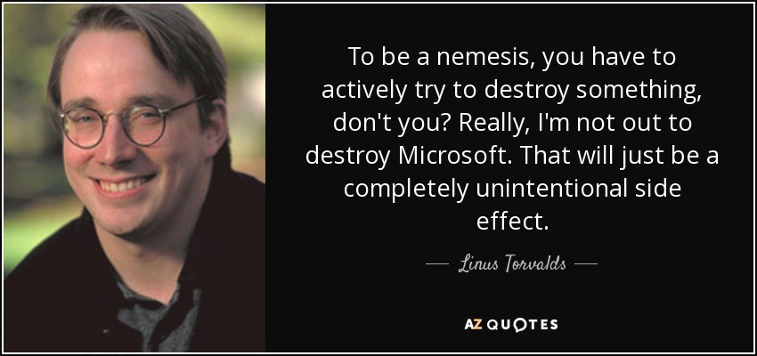 To be a nemesis, you have to actively try to destroy something, don't you? Really, I'm not out to destroy Microsoft. That will just be a completely unintentional side effect. - Linus Torvalds