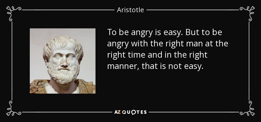 To be angry is easy. But to be angry with the right man at the right time and in the right manner, that is not easy. - Aristotle