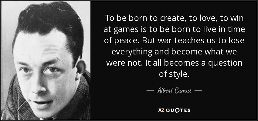 To be born to create, to love, to win at games is to be born to live in time of peace. But war teaches us to lose everything and become what we were not. It all becomes a question of style. - Albert Camus