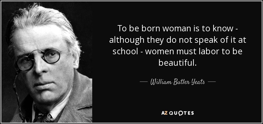 To be born woman is to know - although they do not speak of it at school - women must labor to be beautiful. - William Butler Yeats